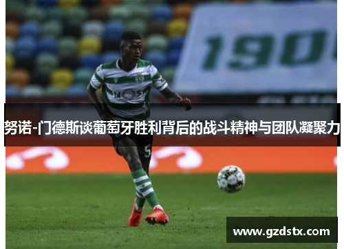 努诺-门德斯谈葡萄牙胜利背后的战斗精神与团队凝聚力 努诺-门德斯谈葡萄牙胜利背后的战斗精神与团队凝聚力