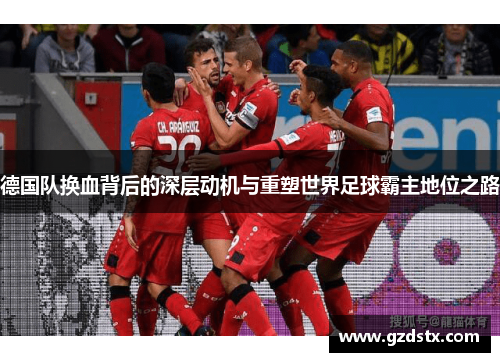 德国队换血背后的深层动机与重塑世界足球霸主地位之路 德国队换血背后的深层动机与重塑世界足球霸主地位之路