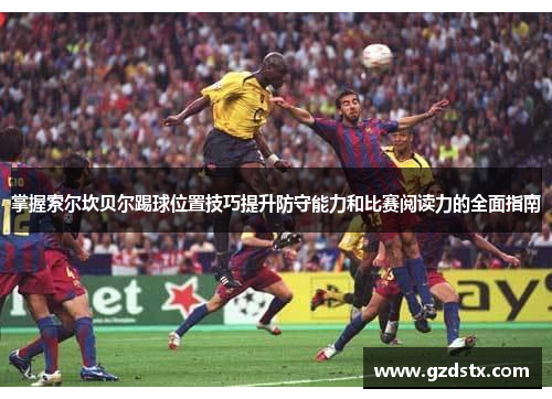 掌握索尔坎贝尔踢球位置技巧提升防守能力和比赛阅读力的全面指南 掌握索尔坎贝尔踢球位置技巧提升防守能力和比赛阅读力的全面指南