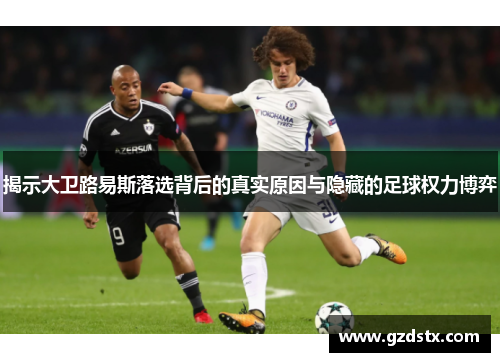 揭示大卫路易斯落选背后的真实原因与隐藏的足球权力博弈