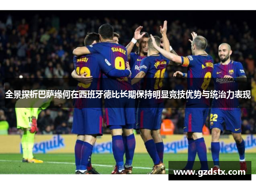 全景探析巴萨缘何在西班牙德比长期保持明显竞技优势与统治力表现